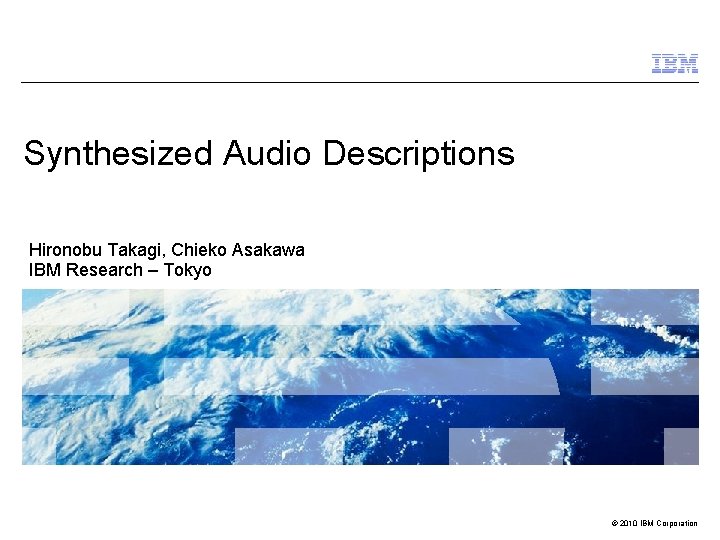 Synthesized Audio Descriptions Hironobu Takagi, Chieko Asakawa IBM Research – Tokyo © 2010 IBM