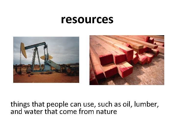 resources things that people can use, such as oil, lumber, and water that come