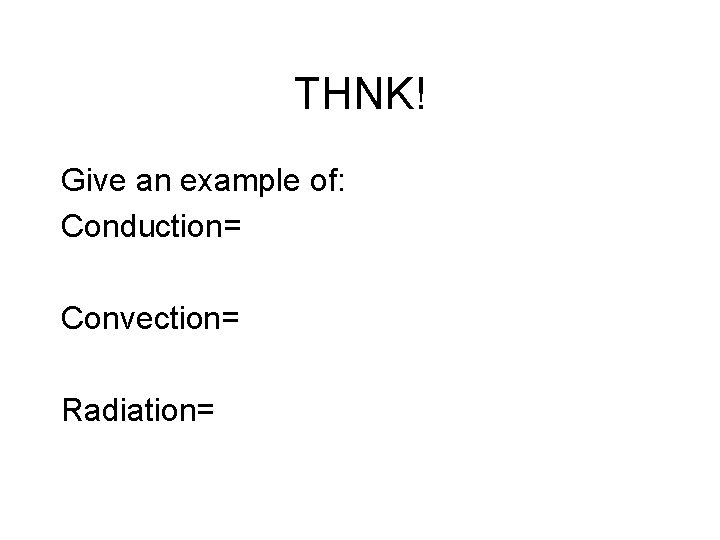 THNK! Give an example of: Conduction= Convection= Radiation= 