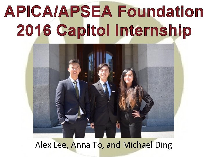 APICA/APSEA Foundation 2016 Capitol Internship Alex Lee, Anna To, and Michael Ding 