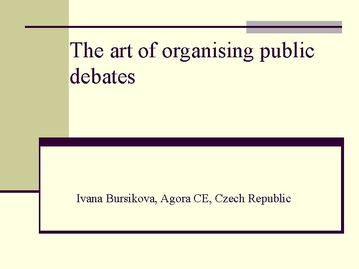 The art of organising public debates Ivana Bursikova, Agora CE, Czech Republic 