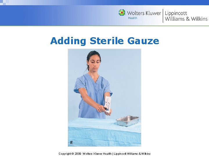 Adding Sterile Gauze Copyright © 2009 Wolters Kluwer Health | Lippincott Williams & Wilkins Adding Sterile Gauze Copyright © 2009 Wolters Kluwer Health | Lippincott Williams & Wilkins