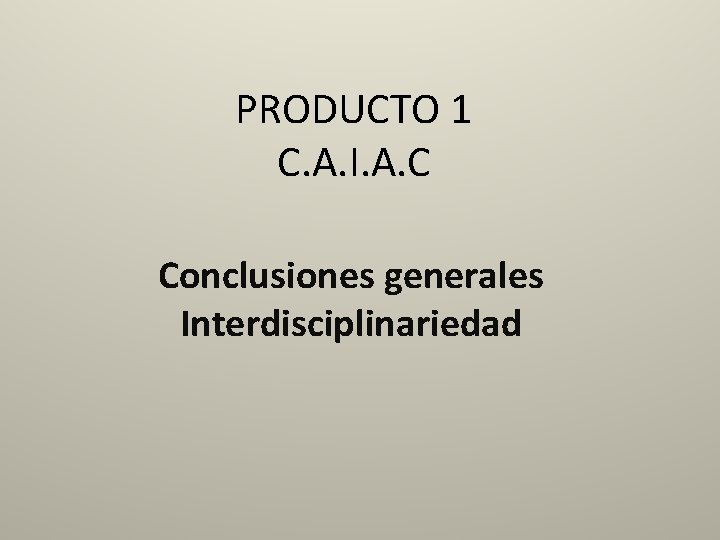PRODUCTO 1 C. A. I. A. C Conclusiones generales Interdisciplinariedad 
