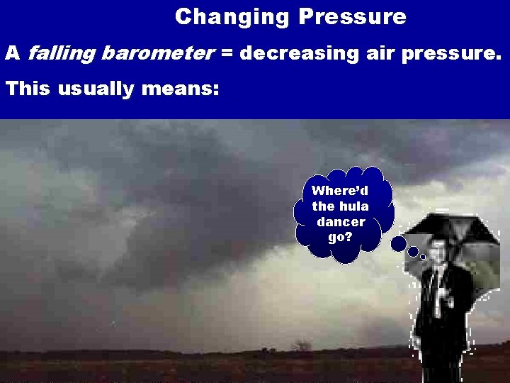 Changing Pressure A falling barometer = decreasing air pressure. This usually means: Where’d the