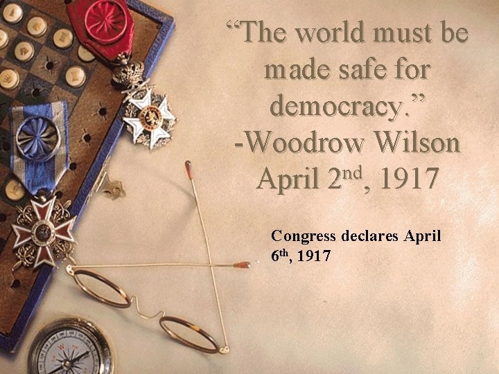“The world must be made safe for democracy. ” -Woodrow Wilson April 2 nd,