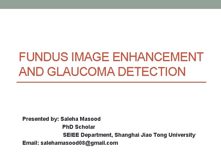 FUNDUS IMAGE ENHANCEMENT AND GLAUCOMA DETECTION Presented by: Saleha Masood Ph. D Scholar SEIEE