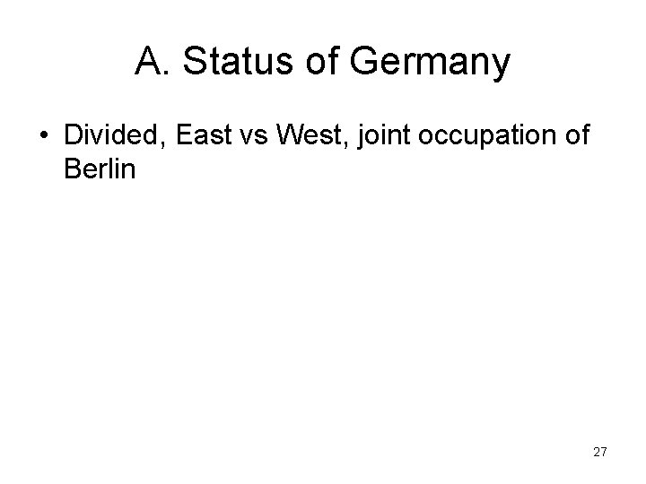 A. Status of Germany • Divided, East vs West, joint occupation of Berlin 27