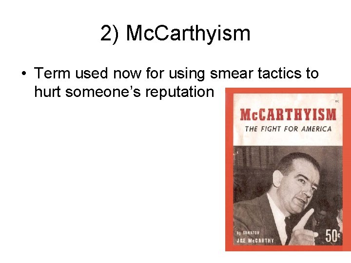 2) Mc. Carthyism • Term used now for using smear tactics to hurt someone’s