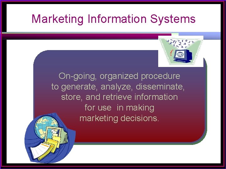 Marketing Information Systems On-going, organized procedure to generate, analyze, disseminate, store, and retrieve information