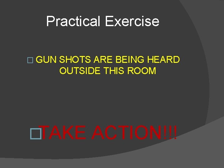 Practical Exercise � GUN SHOTS ARE BEING HEARD OUTSIDE THIS ROOM �TAKE ACTION!!! 