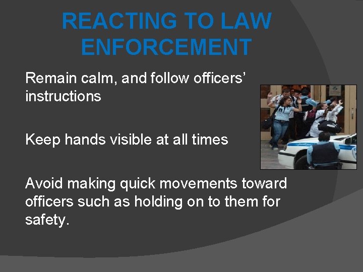 REACTING TO LAW ENFORCEMENT Remain calm, and follow officers’ instructions Keep hands visible at