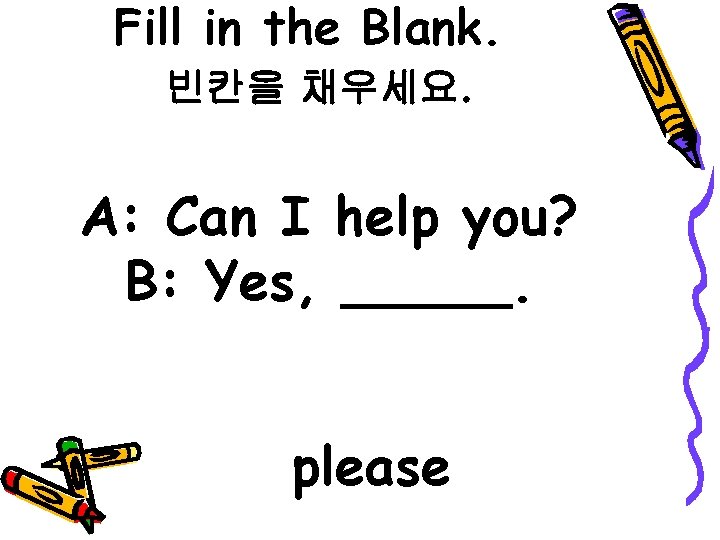 Fill in the Blank. 빈칸을 채우세요. A: Can I help you? B: Yes, _____.