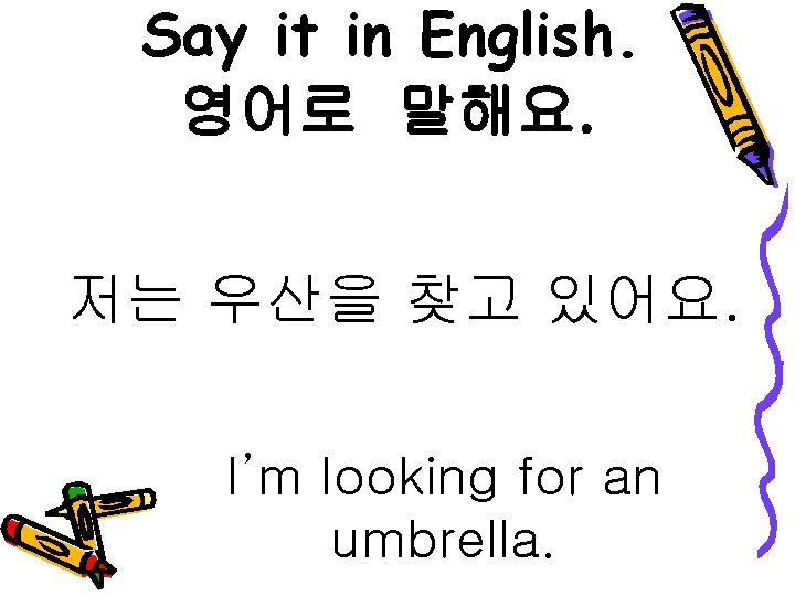 Say it in English. 영어로 말해요. 저는 우산을 찾고 있어요. I’m looking for an