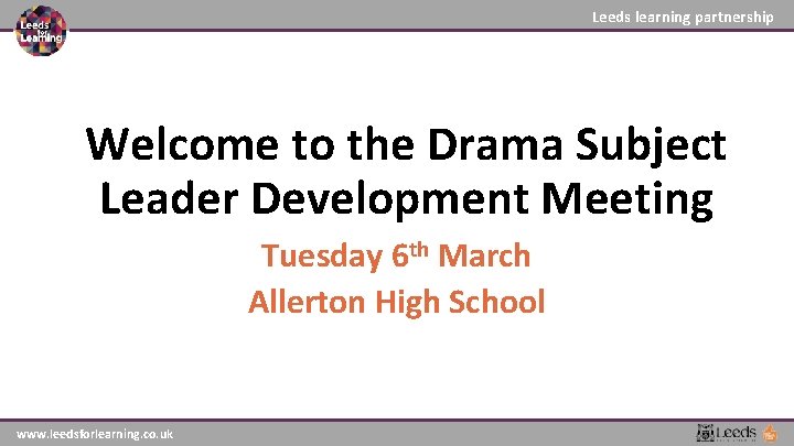Leeds learning partnership Welcome to the Drama Subject Leader Development Meeting Tuesday 6 th