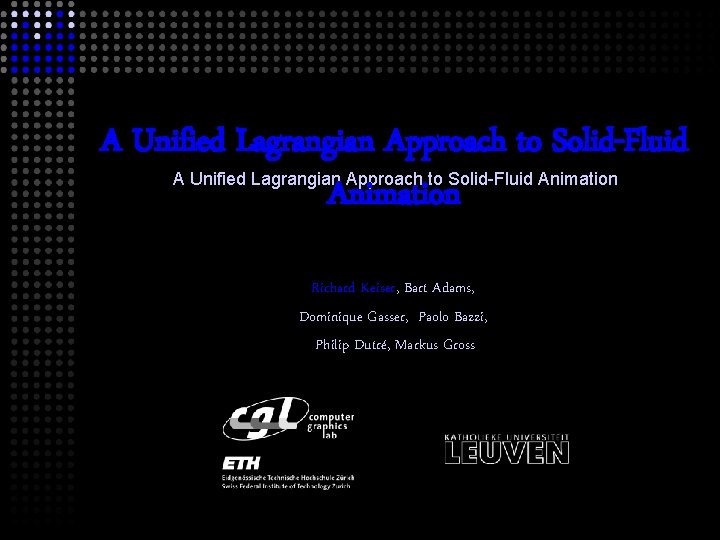 A Unified Lagrangian Approach to Solid-Fluid Animation Richard Keiser, Bart Adams, Dominique Gasser, Paolo
