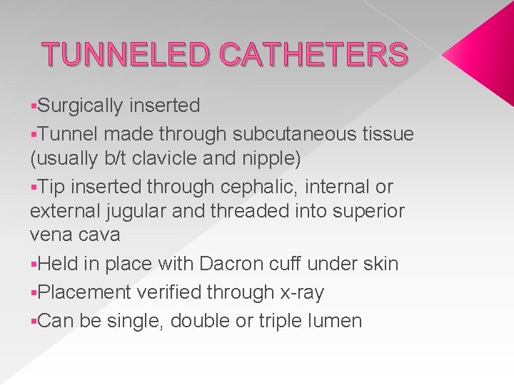 TUNNELED CATHETERS §Surgically inserted §Tunnel made through subcutaneous tissue (usually b/t clavicle and nipple) TUNNELED CATHETERS §Surgically inserted §Tunnel made through subcutaneous tissue (usually b/t clavicle and nipple)