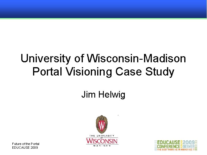 University of Wisconsin-Madison Portal Visioning Case Study Jim Helwig Future of the Portal EDUCAUSE