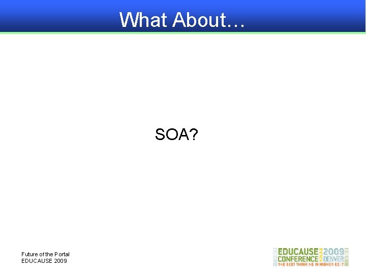 What About… SOA? Future of the Portal EDUCAUSE 2009 