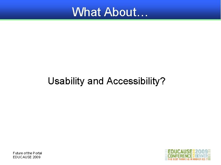 What About… Usability and Accessibility? Future of the Portal EDUCAUSE 2009 