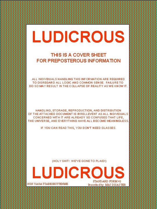 LUDICROUS THIS IS A COVER SHEET FOR PREPOSTEROUS INFORMATION ALL INDIVIDUALS HANDLING THIS INFORMATION LUDICROUS THIS IS A COVER SHEET FOR PREPOSTEROUS INFORMATION ALL INDIVIDUALS HANDLING THIS INFORMATION
