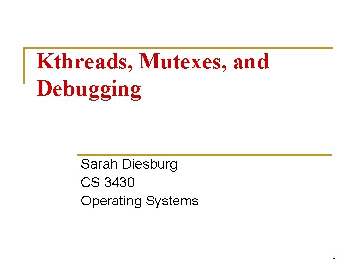 Kthreads, Mutexes, and Debugging Sarah Diesburg CS 3430 Operating Systems 1 
