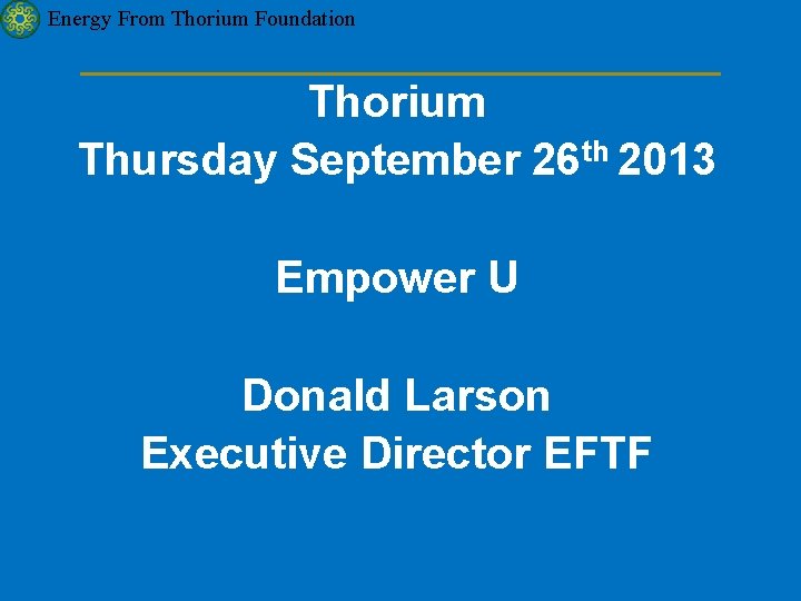 Energy From Thorium Foundation Thorium Thursday September 26 th 2013 Empower U Donald Larson
