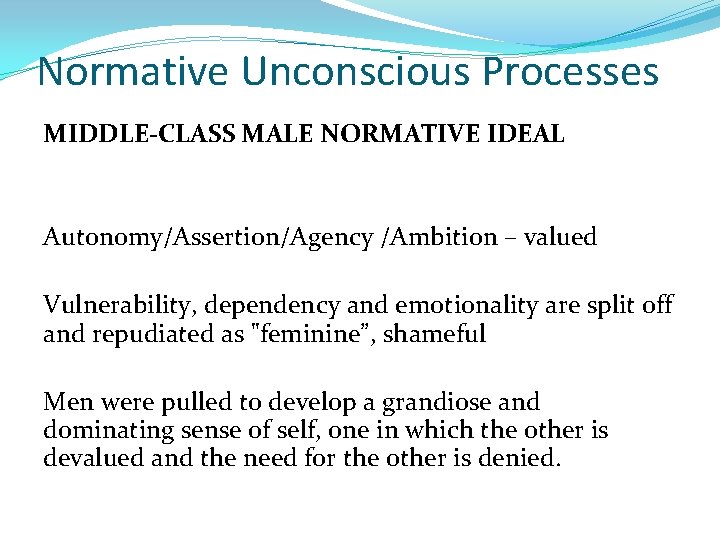 Normative Unconscious Processes MIDDLE-CLASS MALE NORMATIVE IDEAL Autonomy/Assertion/Agency /Ambition – valued Vulnerability, dependency and