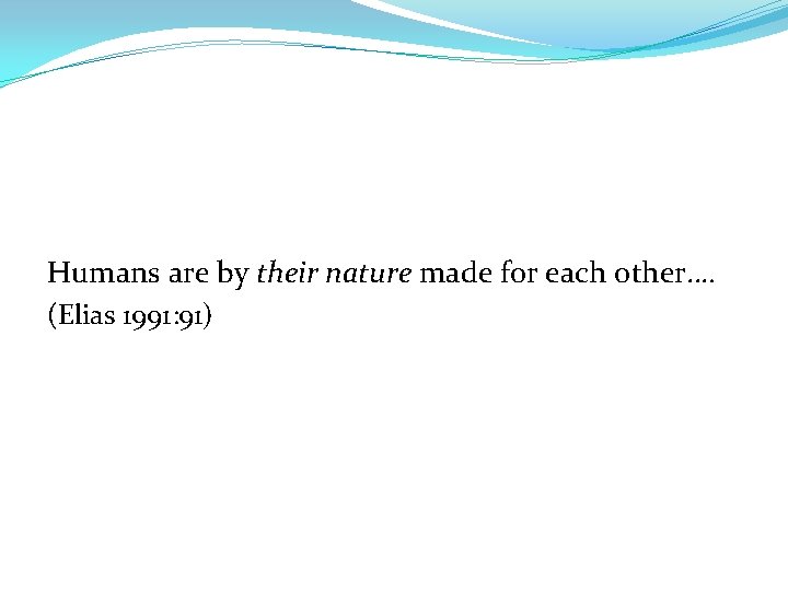 Humans are by their nature made for each other…. (Elias 1991: 91) 