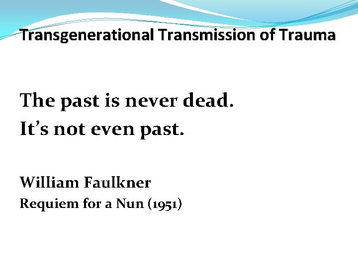 Transgenerational Transmission of Trauma The past is never dead. It’s not even past. William