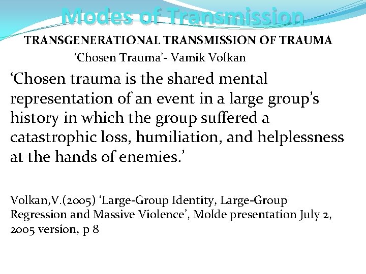 Modes of Transmission TRANSGENERATIONAL TRANSMISSION OF TRAUMA ‘Chosen Trauma’- Vamik Volkan ‘Chosen trauma is