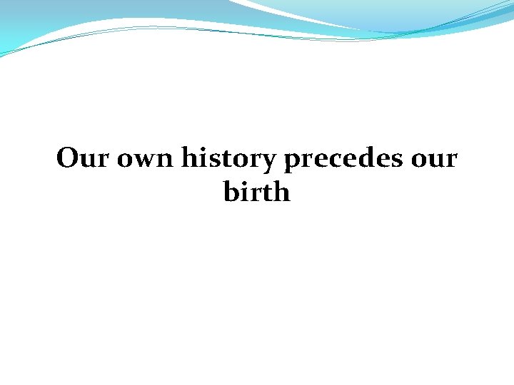 Our own history precedes our birth 