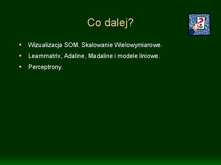 Co dalej? • Wizualizacja SOM. Skalowanie Wielowymiarowe. • Learnmatrix, Adaline, Madaline i modele liniowe.