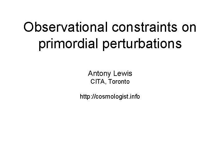 Observational constraints on primordial perturbations Antony Lewis CITA, Toronto http: //cosmologist. info 