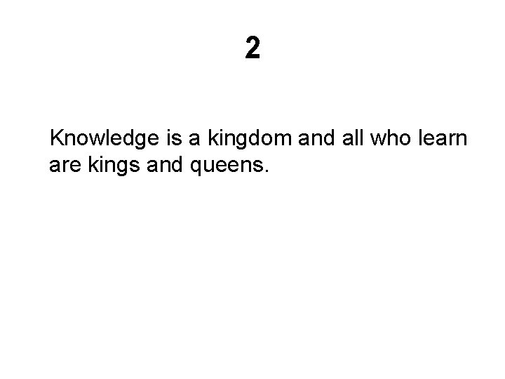 2 Knowledge is a kingdom and all who learn are kings and queens. 