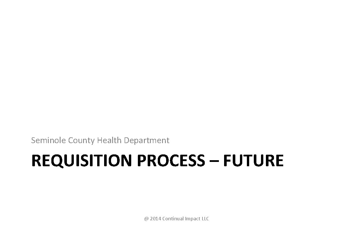 Seminole County Health Department REQUISITION PROCESS – FUTURE @ 2014 Continual Impact LLC 