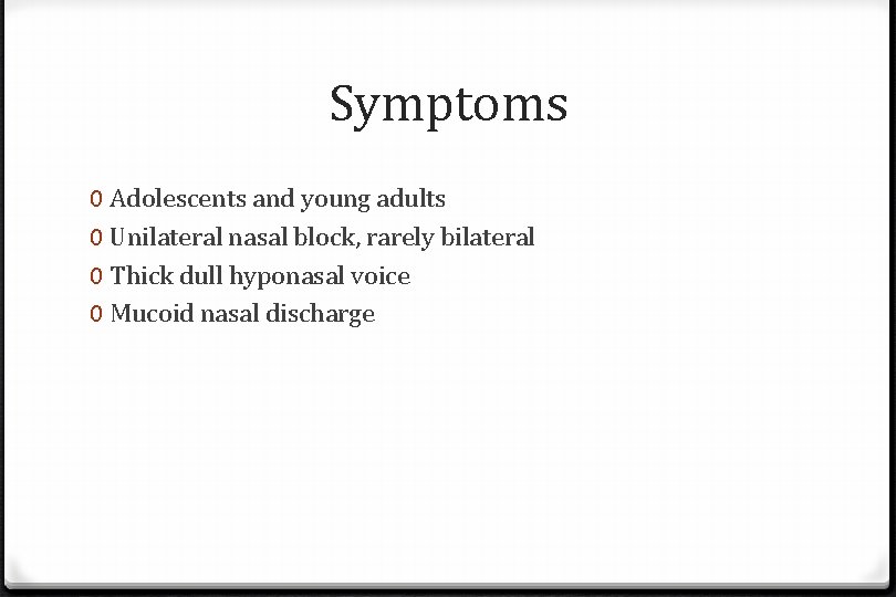 Symptoms 0 Adolescents and young adults 0 Unilateral nasal block, rarely bilateral 0 Thick