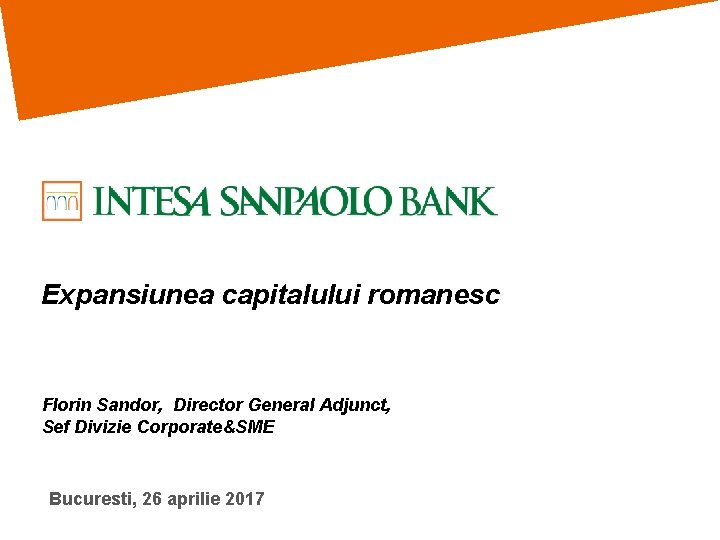 Expansiunea capitalului romanesc Florin Sandor, Director General Adjunct, Sef Divizie Corporate&SME Bucuresti, 26 aprilie