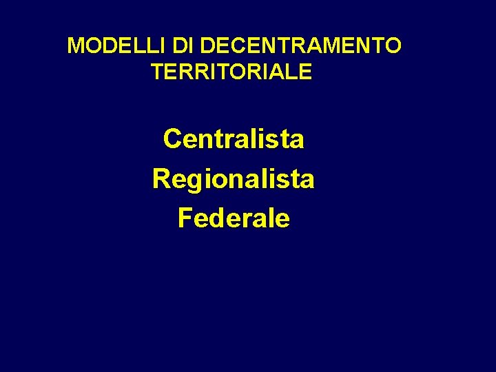 MODELLI DI DECENTRAMENTO TERRITORIALE Centralista Regionalista Federale 