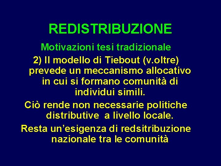 REDISTRIBUZIONE Motivazioni tesi tradizionale 2) Il modello di Tiebout (v. oltre) prevede un meccanismo REDISTRIBUZIONE Motivazioni tesi tradizionale 2) Il modello di Tiebout (v. oltre) prevede un meccanismo