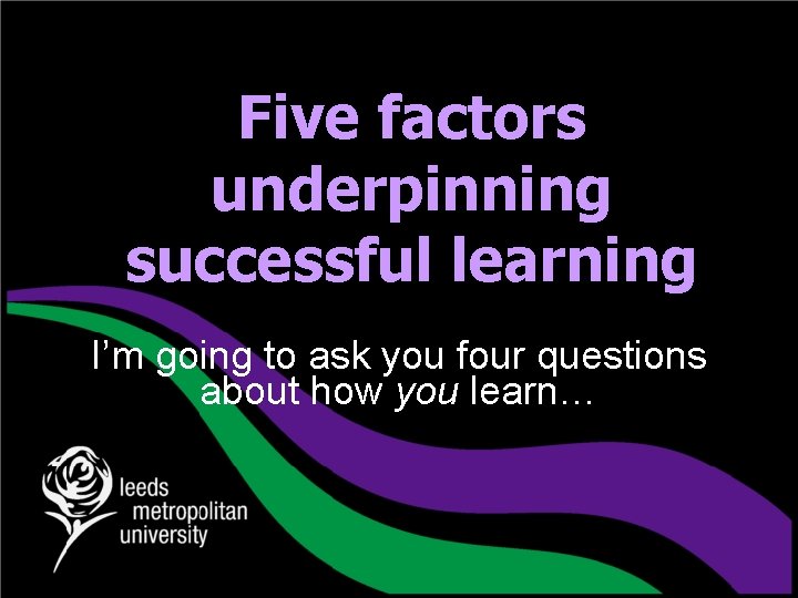Five factors underpinning successful learning I’m going to ask you four questions about how