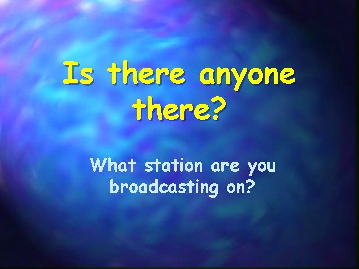 Is there anyone there? What station are you broadcasting on? 