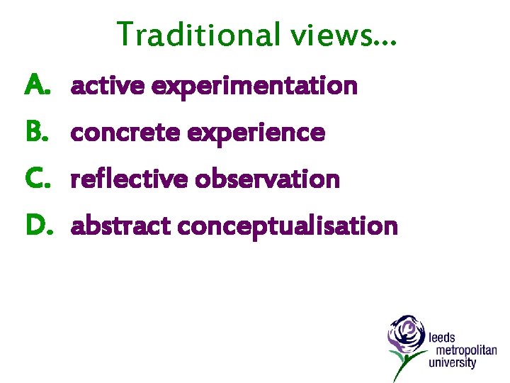 Traditional views. . . A. B. C. D. active experimentation concrete experience reflective observation