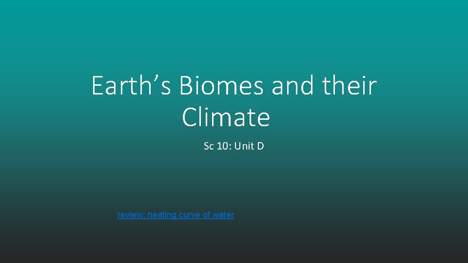 Earth’s Biomes and their Climate Sc 10: Unit D review; heating curve of water