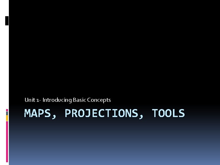 Unit 1 - Introducing Basic Concepts MAPS, PROJECTIONS, TOOLS 