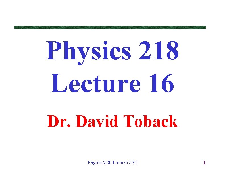 Physics 218 Lecture 16 Dr. David Toback Physics 218, Lecture XVI 1 