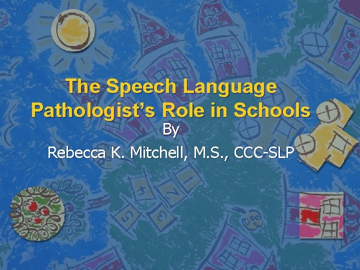 The Speech Language Pathologist’s Role in Schools By Rebecca K. Mitchell, M. S. ,