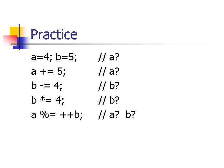 Practice a=4; b=5; a += 5; b -= 4; b *= 4; a %=