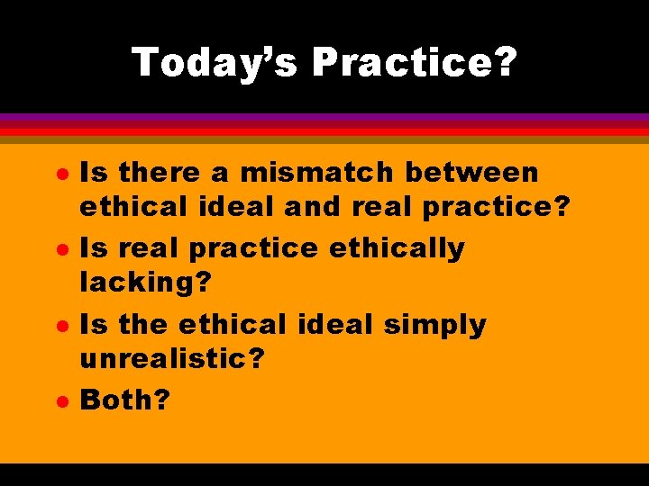 Today’s Practice? l l Is there a mismatch between ethical ideal and real practice?