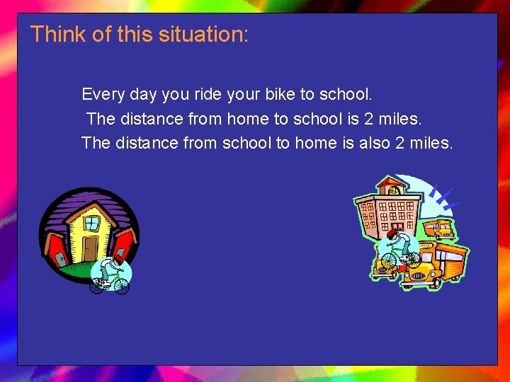Think of this situation: Every day you ride your bike to school. The distance