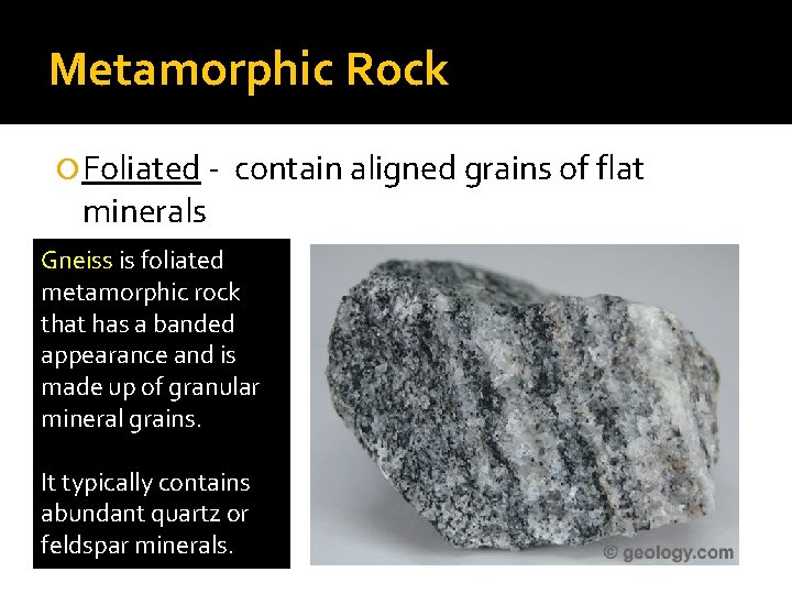 Metamorphic Rock Foliated - contain aligned grains of flat minerals Gneiss is foliated metamorphic
